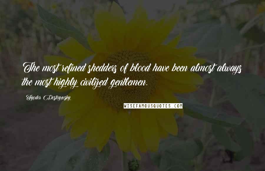 Fyodor Dostoyevsky Quotes: The most refined shedders of blood have been almost always the most highly civilized gentlemen.