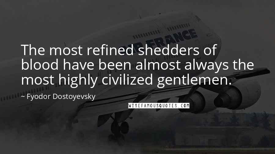 Fyodor Dostoyevsky Quotes: The most refined shedders of blood have been almost always the most highly civilized gentlemen.
