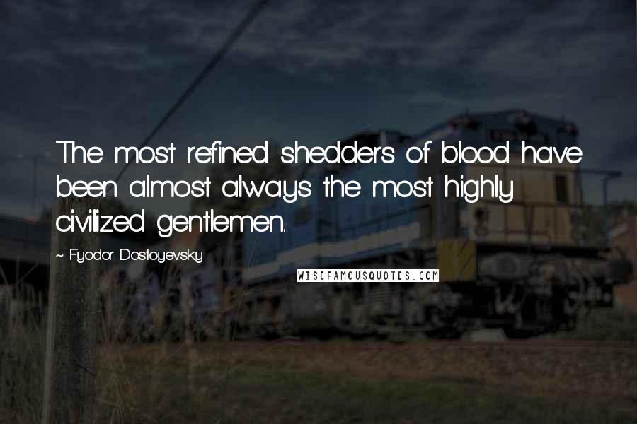 Fyodor Dostoyevsky Quotes: The most refined shedders of blood have been almost always the most highly civilized gentlemen.
