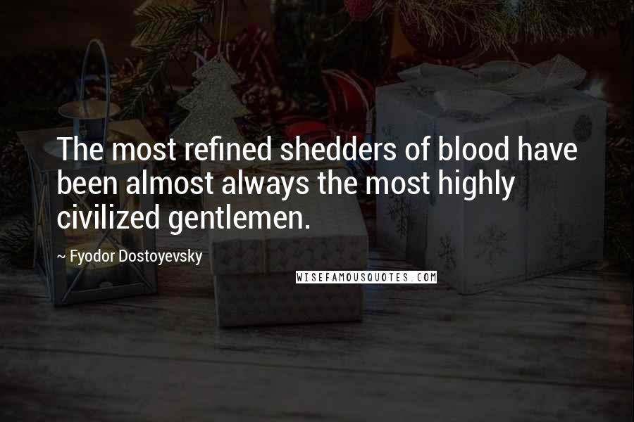 Fyodor Dostoyevsky Quotes: The most refined shedders of blood have been almost always the most highly civilized gentlemen.