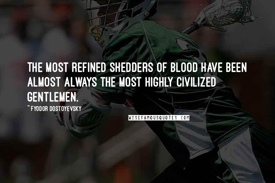 Fyodor Dostoyevsky Quotes: The most refined shedders of blood have been almost always the most highly civilized gentlemen.