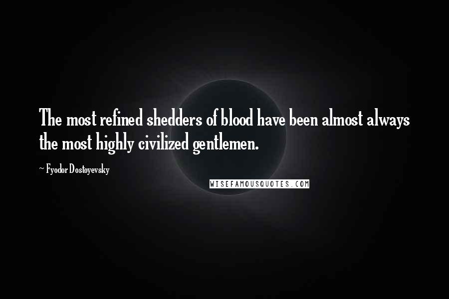 Fyodor Dostoyevsky Quotes: The most refined shedders of blood have been almost always the most highly civilized gentlemen.