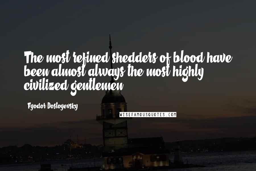 Fyodor Dostoyevsky Quotes: The most refined shedders of blood have been almost always the most highly civilized gentlemen.