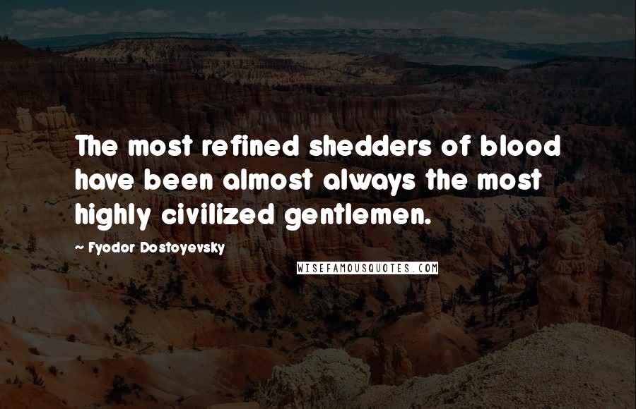 Fyodor Dostoyevsky Quotes: The most refined shedders of blood have been almost always the most highly civilized gentlemen.