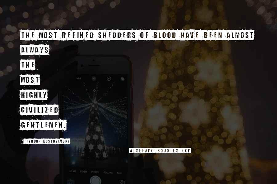 Fyodor Dostoyevsky Quotes: The most refined shedders of blood have been almost always the most highly civilized gentlemen.