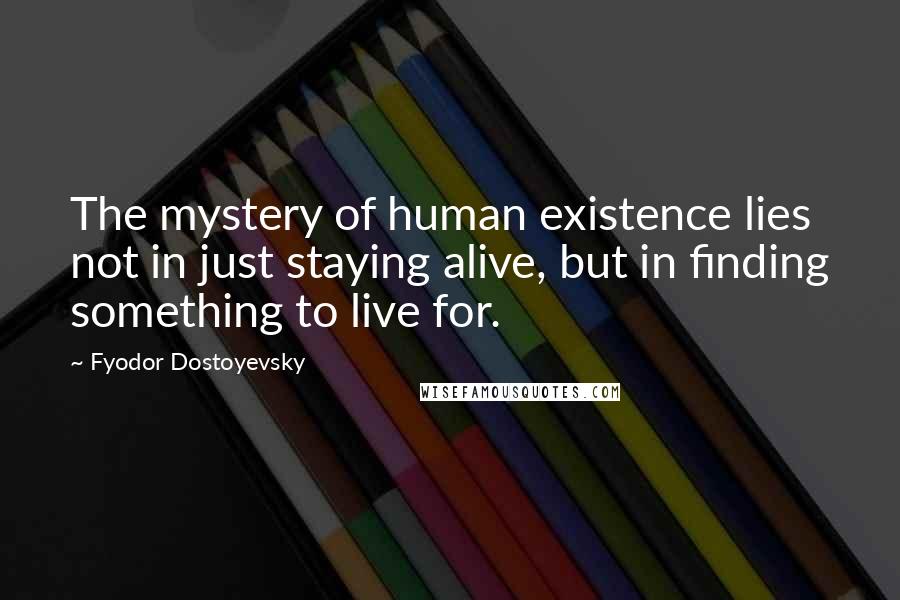 Fyodor Dostoyevsky Quotes: The mystery of human existence lies not in just staying alive, but in finding something to live for.