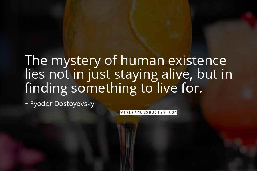 Fyodor Dostoyevsky Quotes: The mystery of human existence lies not in just staying alive, but in finding something to live for.