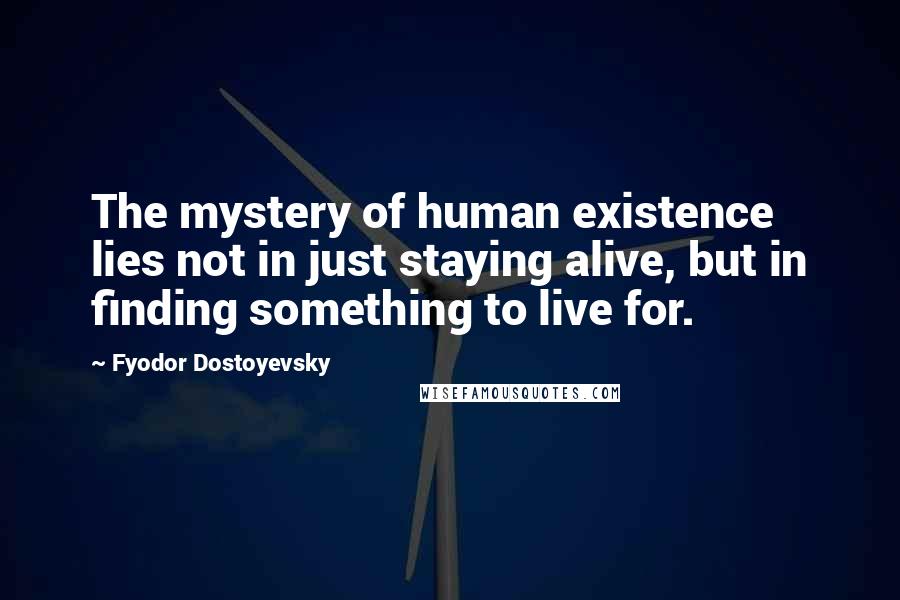 Fyodor Dostoyevsky Quotes: The mystery of human existence lies not in just staying alive, but in finding something to live for.