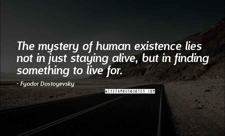 Fyodor Dostoyevsky Quotes: The mystery of human existence lies not in just staying alive, but in finding something to live for.