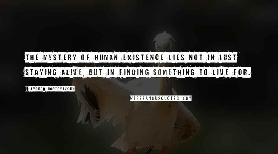 Fyodor Dostoyevsky Quotes: The mystery of human existence lies not in just staying alive, but in finding something to live for.