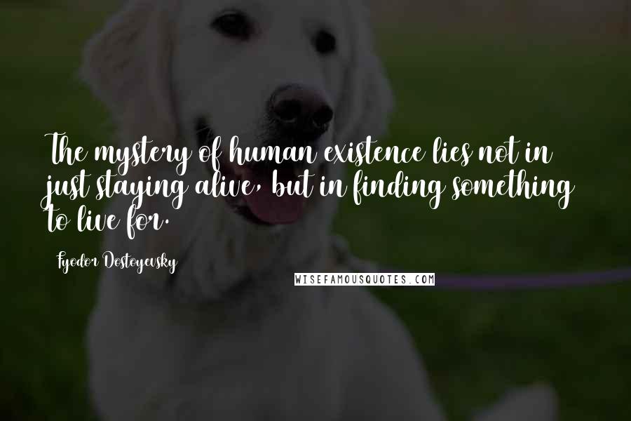 Fyodor Dostoyevsky Quotes: The mystery of human existence lies not in just staying alive, but in finding something to live for.