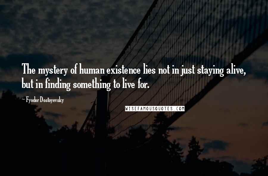 Fyodor Dostoyevsky Quotes: The mystery of human existence lies not in just staying alive, but in finding something to live for.