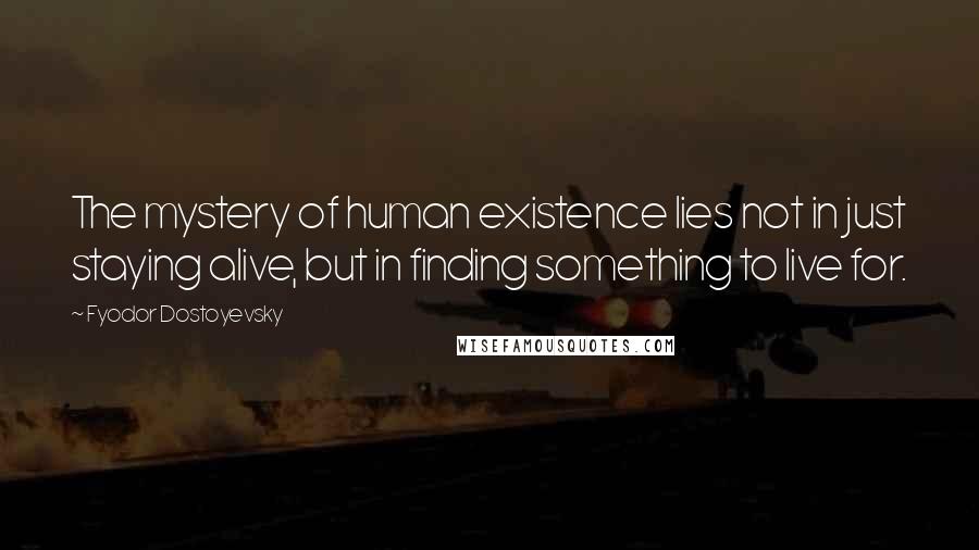 Fyodor Dostoyevsky Quotes: The mystery of human existence lies not in just staying alive, but in finding something to live for.