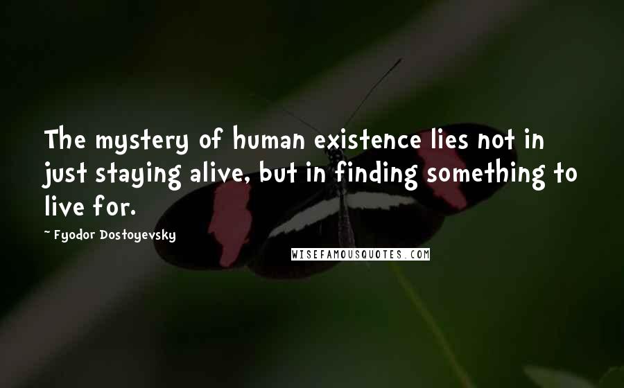 Fyodor Dostoyevsky Quotes: The mystery of human existence lies not in just staying alive, but in finding something to live for.