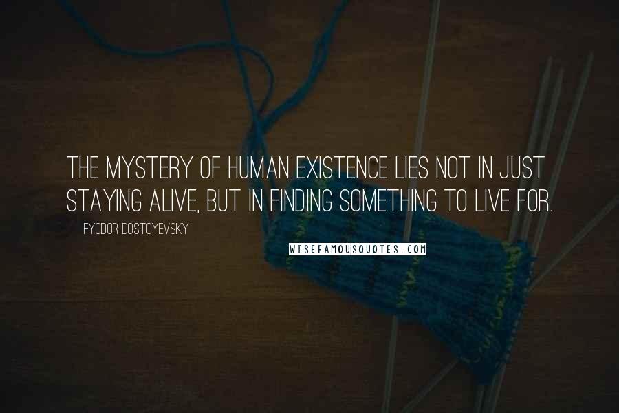 Fyodor Dostoyevsky Quotes: The mystery of human existence lies not in just staying alive, but in finding something to live for.