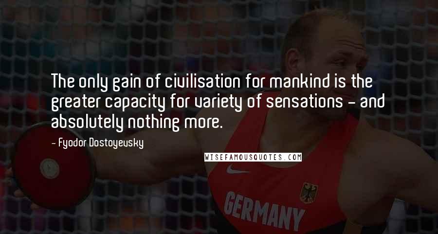 Fyodor Dostoyevsky Quotes: The only gain of civilisation for mankind is the greater capacity for variety of sensations - and absolutely nothing more.