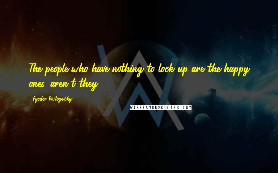 Fyodor Dostoyevsky Quotes: The people who have nothing to lock up are the happy ones, aren't they?