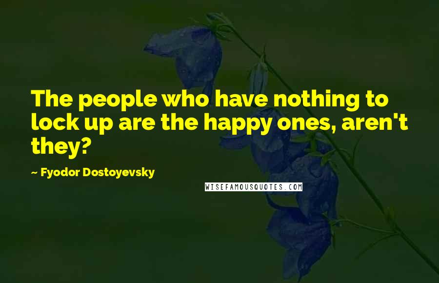 Fyodor Dostoyevsky Quotes: The people who have nothing to lock up are the happy ones, aren't they?