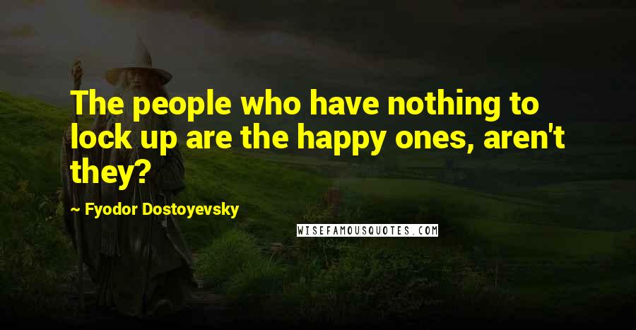 Fyodor Dostoyevsky Quotes: The people who have nothing to lock up are the happy ones, aren't they?