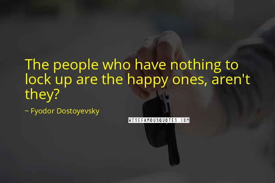 Fyodor Dostoyevsky Quotes: The people who have nothing to lock up are the happy ones, aren't they?