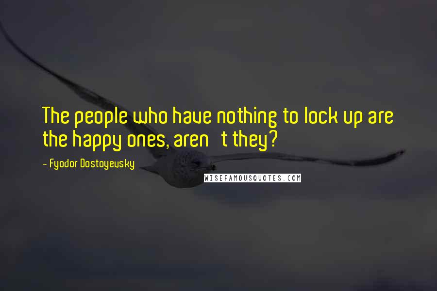 Fyodor Dostoyevsky Quotes: The people who have nothing to lock up are the happy ones, aren't they?