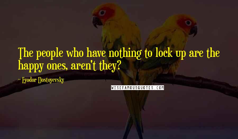 Fyodor Dostoyevsky Quotes: The people who have nothing to lock up are the happy ones, aren't they?