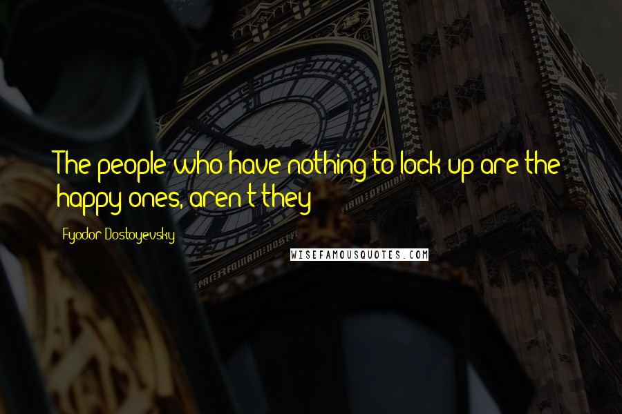 Fyodor Dostoyevsky Quotes: The people who have nothing to lock up are the happy ones, aren't they?