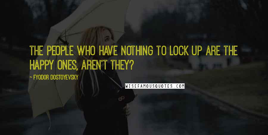 Fyodor Dostoyevsky Quotes: The people who have nothing to lock up are the happy ones, aren't they?