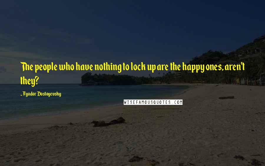 Fyodor Dostoyevsky Quotes: The people who have nothing to lock up are the happy ones, aren't they?
