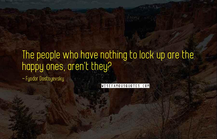 Fyodor Dostoyevsky Quotes: The people who have nothing to lock up are the happy ones, aren't they?