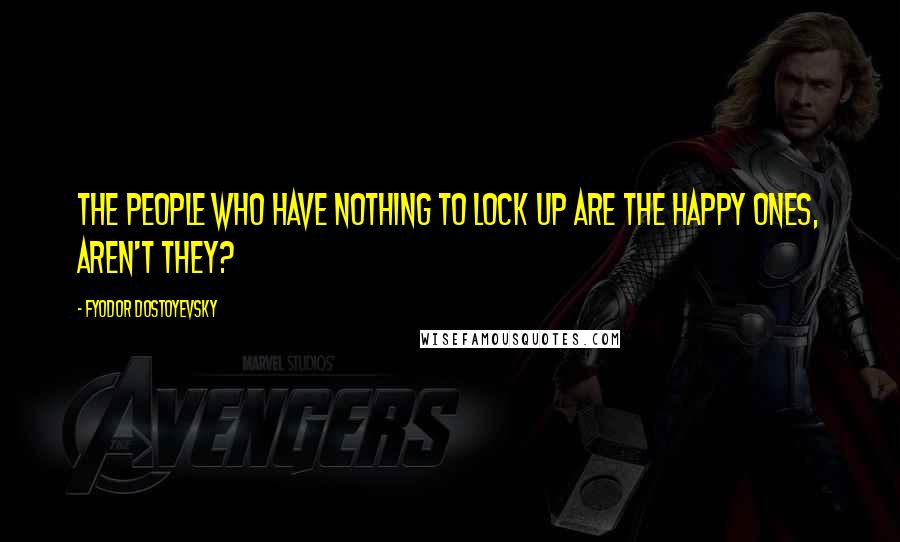 Fyodor Dostoyevsky Quotes: The people who have nothing to lock up are the happy ones, aren't they?