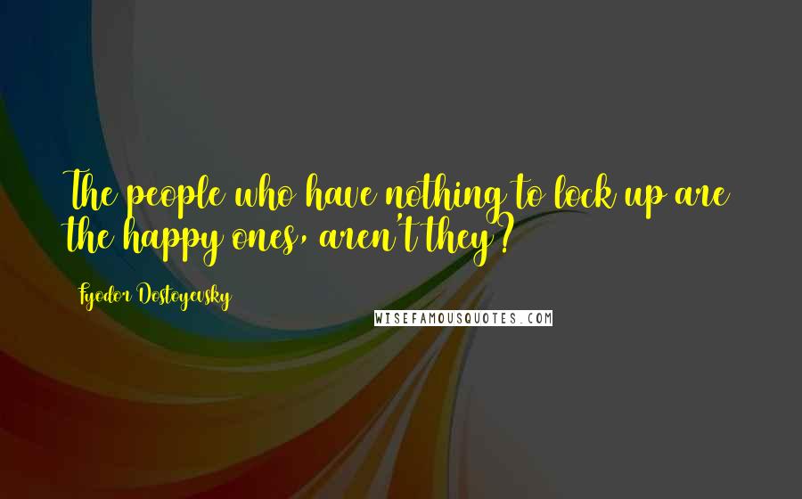 Fyodor Dostoyevsky Quotes: The people who have nothing to lock up are the happy ones, aren't they?
