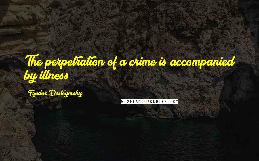 Fyodor Dostoyevsky Quotes: The perpetration of a crime is accompanied by illness!