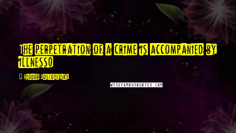 Fyodor Dostoyevsky Quotes: The perpetration of a crime is accompanied by illness!