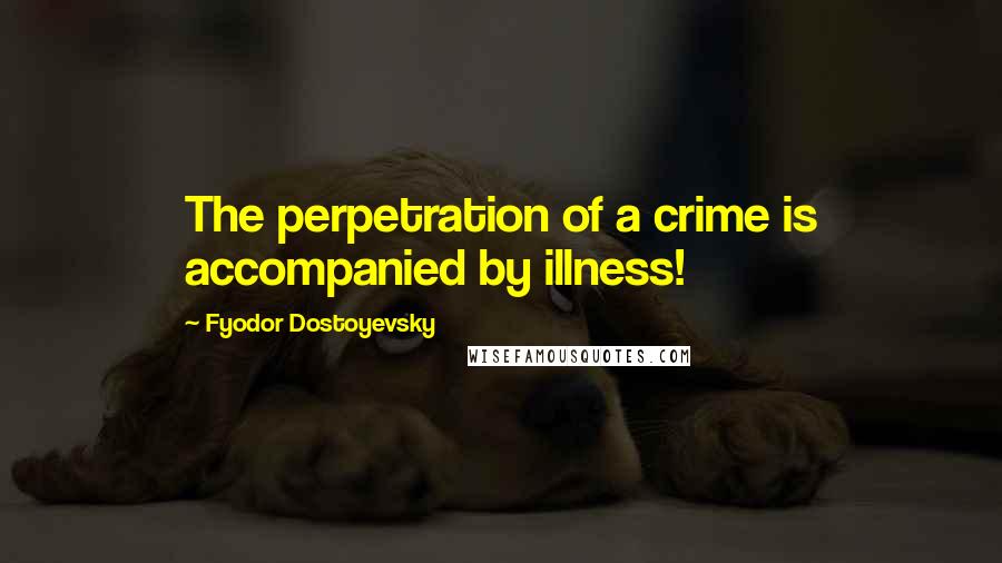 Fyodor Dostoyevsky Quotes: The perpetration of a crime is accompanied by illness!