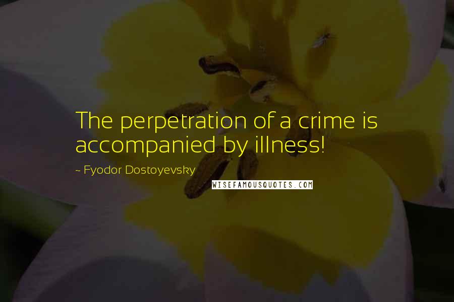 Fyodor Dostoyevsky Quotes: The perpetration of a crime is accompanied by illness!