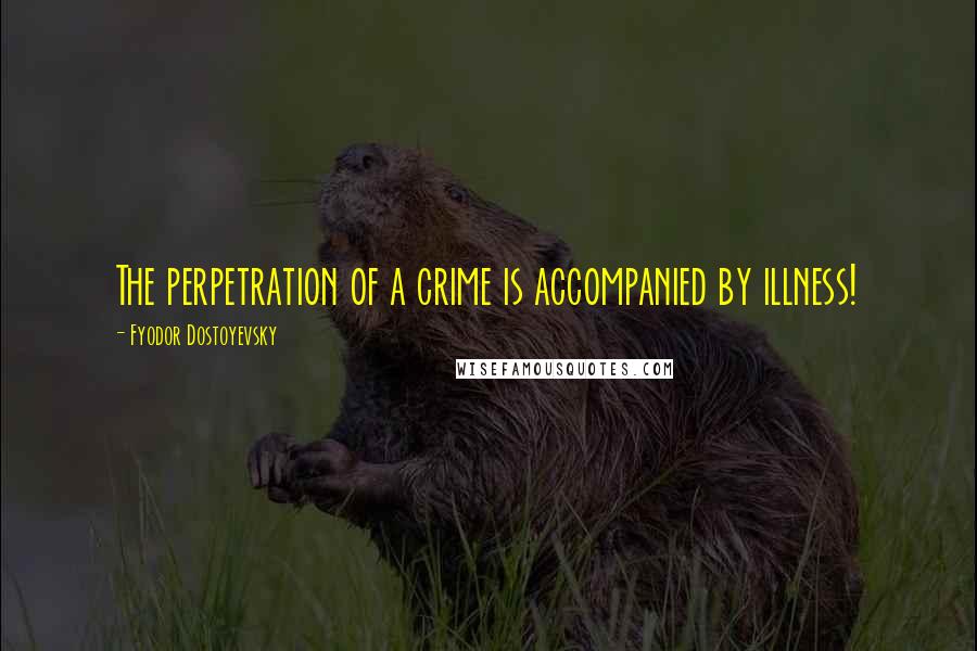 Fyodor Dostoyevsky Quotes: The perpetration of a crime is accompanied by illness!