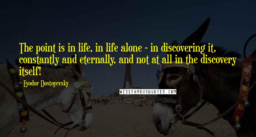 Fyodor Dostoyevsky Quotes: The point is in life, in life alone - in discovering it, constantly and eternally, and not at all in the discovery itself!
