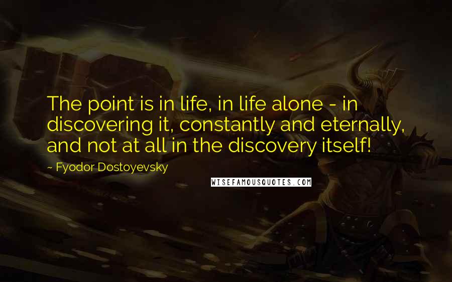Fyodor Dostoyevsky Quotes: The point is in life, in life alone - in discovering it, constantly and eternally, and not at all in the discovery itself!