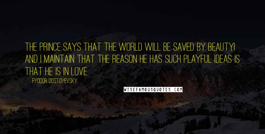 Fyodor Dostoyevsky Quotes: The prince says that the world will be saved by beauty! And I maintain that the reason he has such playful ideas is that he is in love.