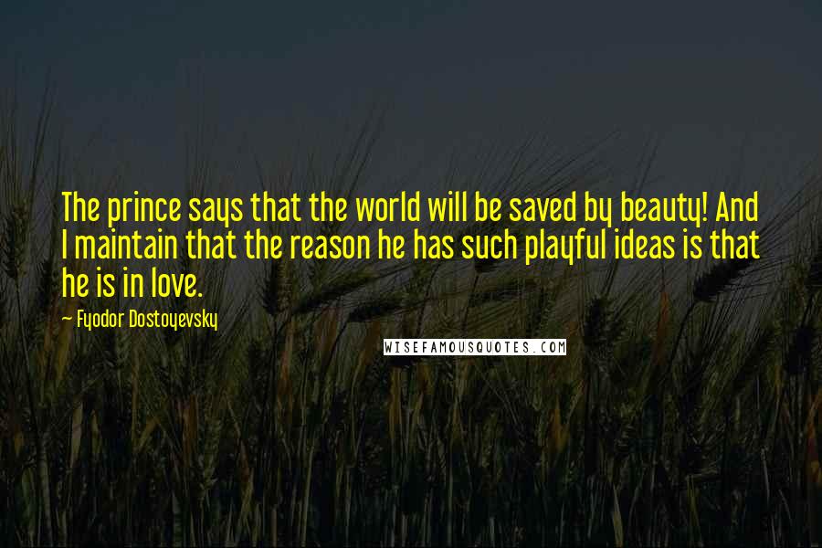 Fyodor Dostoyevsky Quotes: The prince says that the world will be saved by beauty! And I maintain that the reason he has such playful ideas is that he is in love.