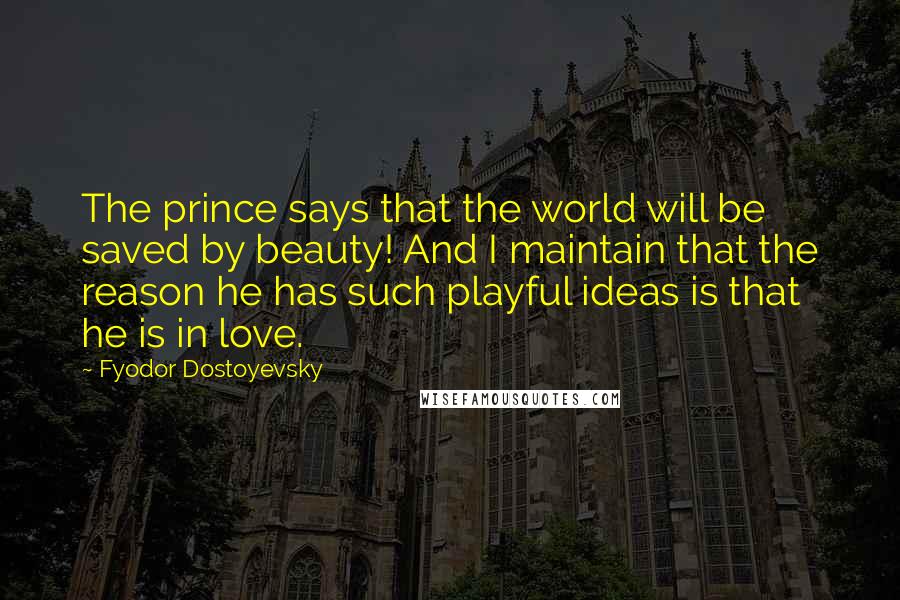 Fyodor Dostoyevsky Quotes: The prince says that the world will be saved by beauty! And I maintain that the reason he has such playful ideas is that he is in love.