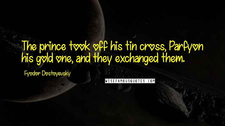 Fyodor Dostoyevsky Quotes: The prince took off his tin cross, Parfyon his gold one, and they exchanged them.