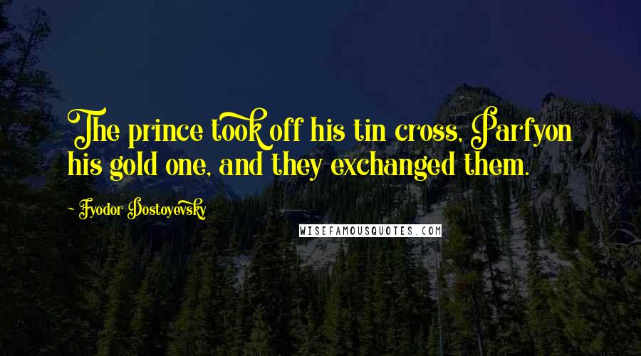 Fyodor Dostoyevsky Quotes: The prince took off his tin cross, Parfyon his gold one, and they exchanged them.