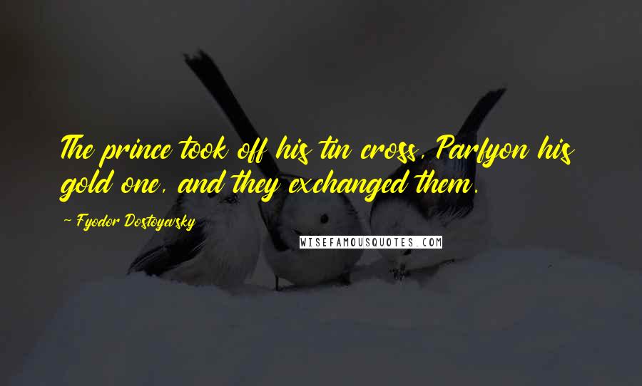 Fyodor Dostoyevsky Quotes: The prince took off his tin cross, Parfyon his gold one, and they exchanged them.