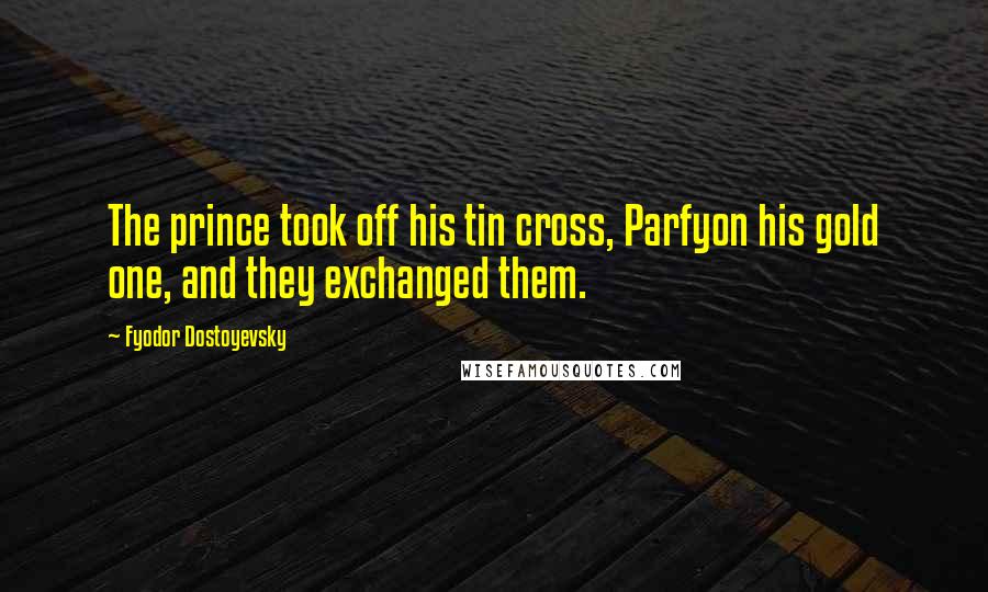 Fyodor Dostoyevsky Quotes: The prince took off his tin cross, Parfyon his gold one, and they exchanged them.