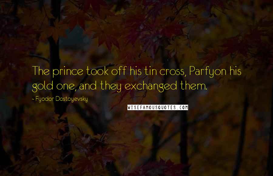 Fyodor Dostoyevsky Quotes: The prince took off his tin cross, Parfyon his gold one, and they exchanged them.