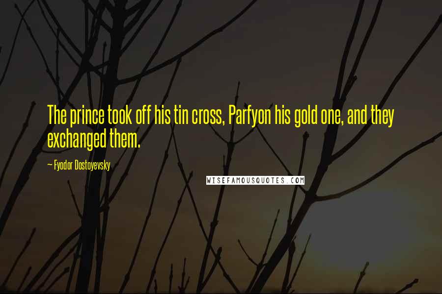 Fyodor Dostoyevsky Quotes: The prince took off his tin cross, Parfyon his gold one, and they exchanged them.