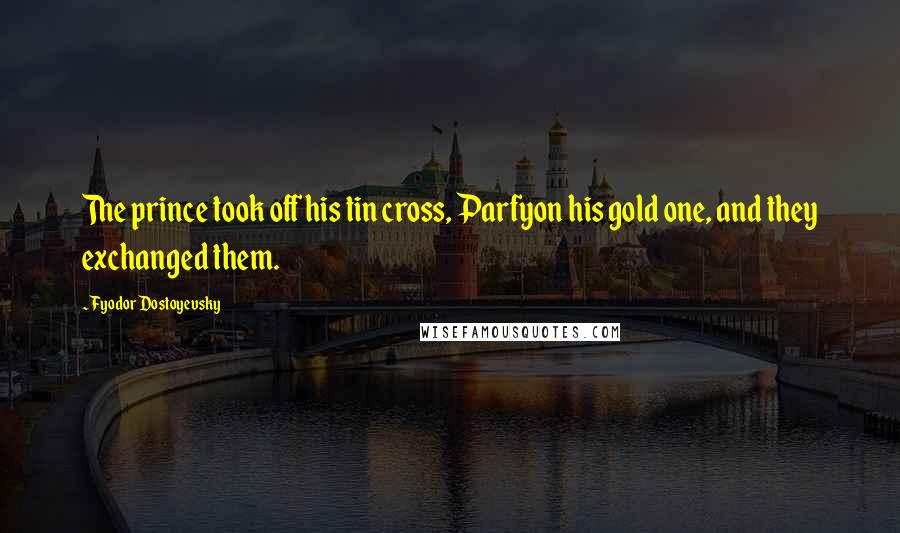 Fyodor Dostoyevsky Quotes: The prince took off his tin cross, Parfyon his gold one, and they exchanged them.