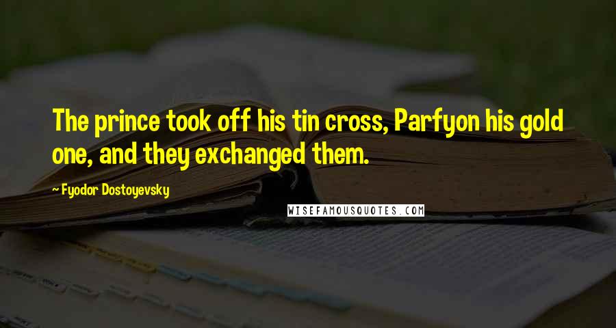 Fyodor Dostoyevsky Quotes: The prince took off his tin cross, Parfyon his gold one, and they exchanged them.